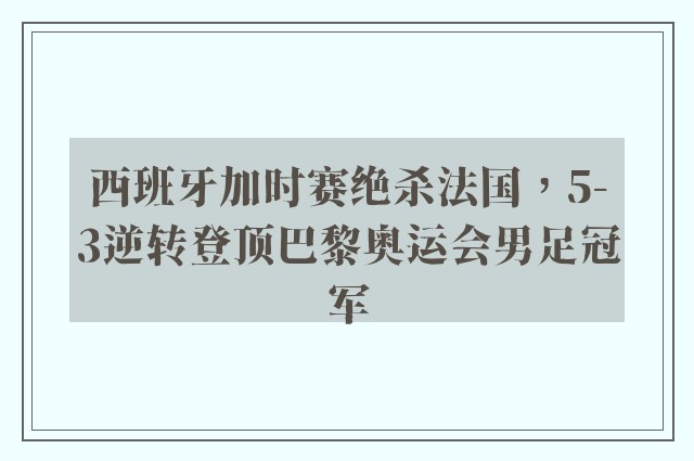 西班牙加时赛绝杀法国，5-3逆转登顶巴黎奥运会男足冠军