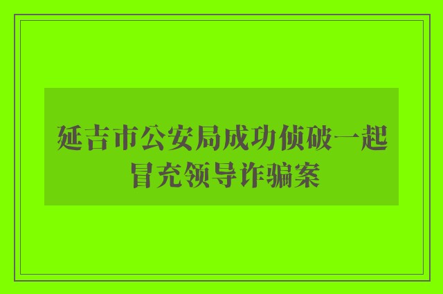 延吉市公安局成功侦破一起冒充领导诈骗案