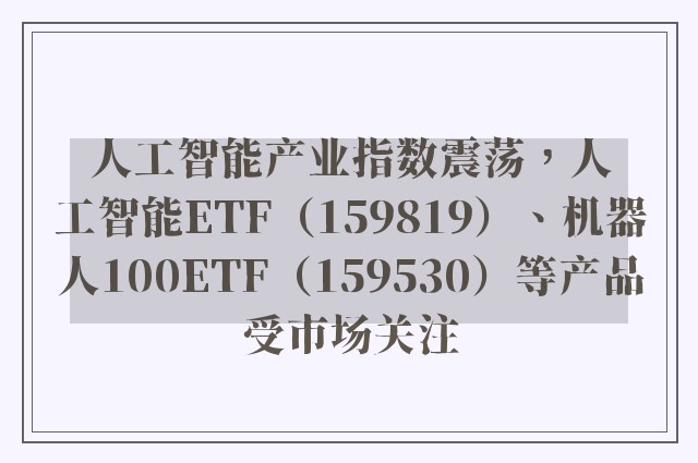 人工智能产业指数震荡，人工智能ETF（159819）、机器人100ETF（159530）等产品受市场关注