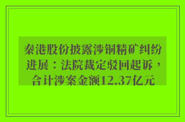 秦港股份披露涉铜精矿纠纷进展：法院裁定驳回起诉，合计涉案金额12.37亿元