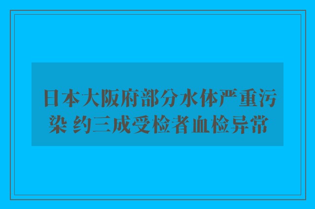 日本大阪府部分水体严重污染 约三成受检者血检异常