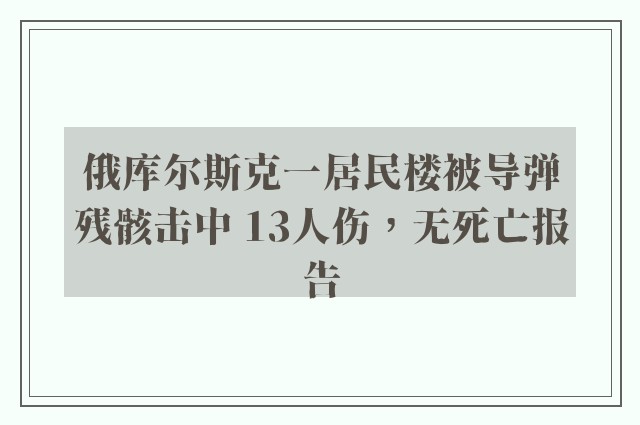 俄库尔斯克一居民楼被导弹残骸击中 13人伤，无死亡报告