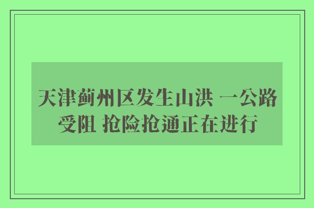 天津蓟州区发生山洪 一公路受阻 抢险抢通正在进行