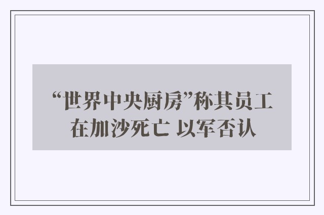 “世界中央厨房”称其员工在加沙死亡 以军否认