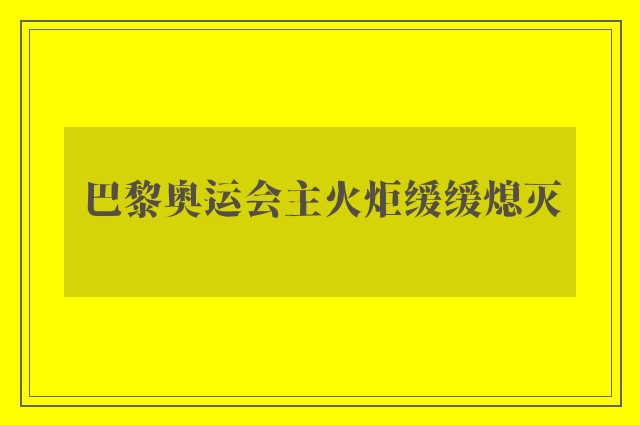 巴黎奥运会主火炬缓缓熄灭