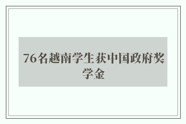 76名越南学生获中国政府奖学金