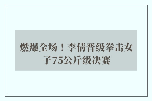 燃爆全场！李倩晋级拳击女子75公斤级决赛