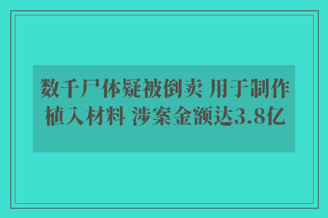 数千尸体疑被倒卖 用于制作植入材料 涉案金额达3.8亿