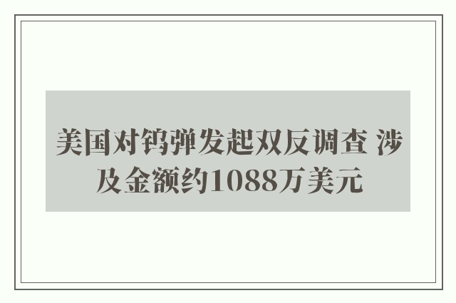 美国对钨弹发起双反调查 涉及金额约1088万美元