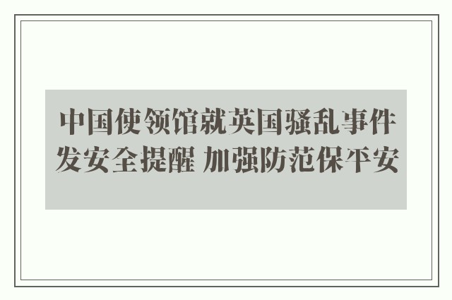 中国使领馆就英国骚乱事件发安全提醒 加强防范保平安