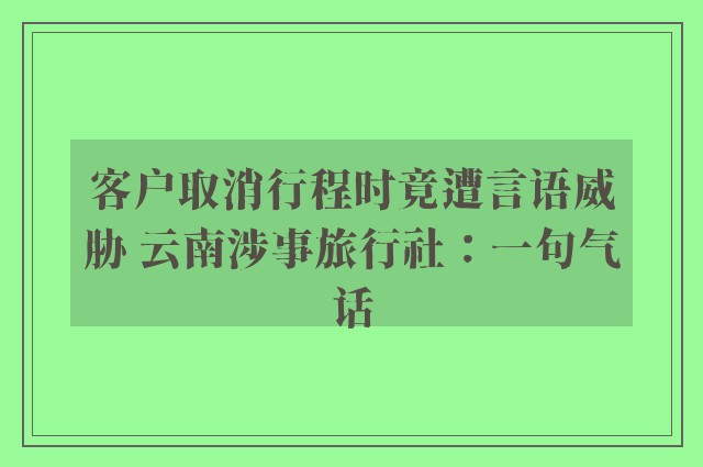 客户取消行程时竟遭言语威胁 云南涉事旅行社：一句气话