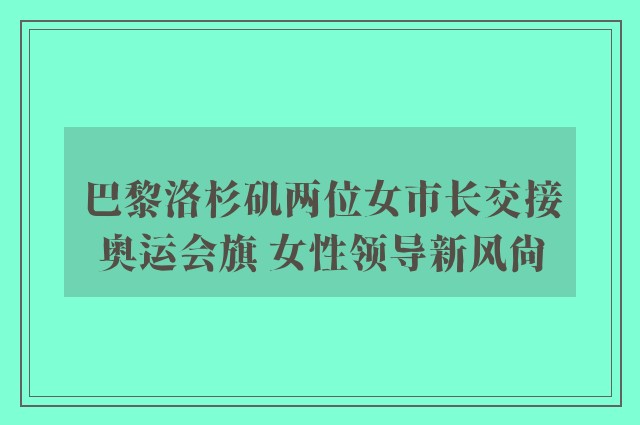 巴黎洛杉矶两位女市长交接奥运会旗 女性领导新风尚