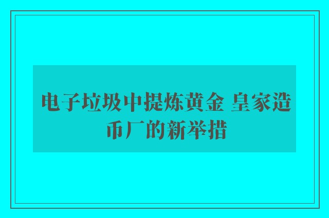 电子垃圾中提炼黄金 皇家造币厂的新举措