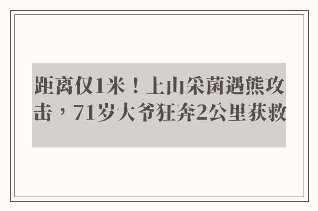 距离仅1米！上山采菌遇熊攻击，71岁大爷狂奔2公里获救