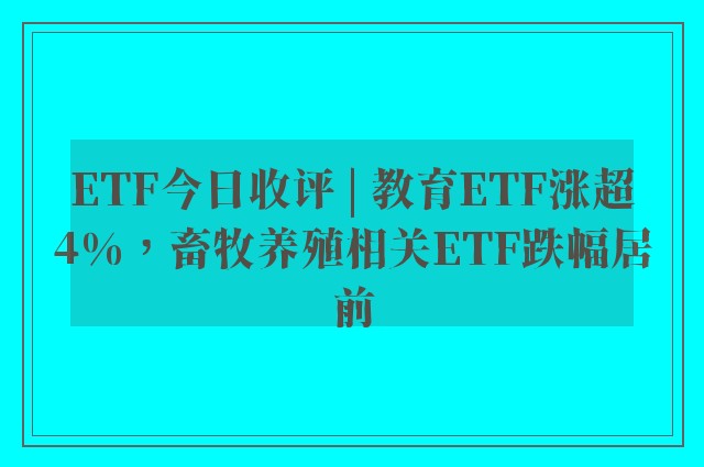 ETF今日收评 | 教育ETF涨超4%，畜牧养殖相关ETF跌幅居前