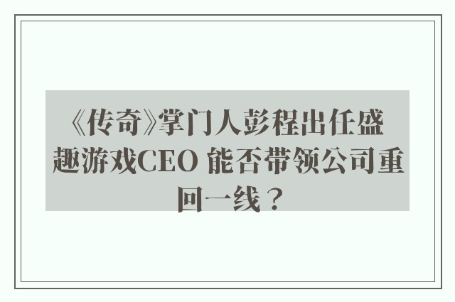 《传奇》掌门人彭程出任盛趣游戏CEO 能否带领公司重回一线？