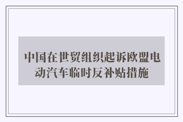 中国在世贸组织起诉欧盟电动汽车临时反补贴措施