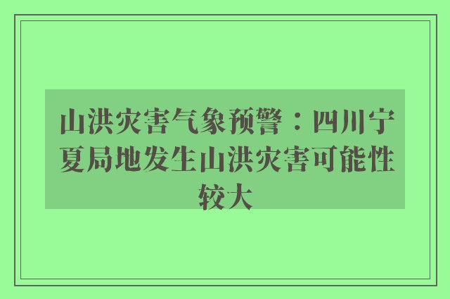 山洪灾害气象预警：四川宁夏局地发生山洪灾害可能性较大