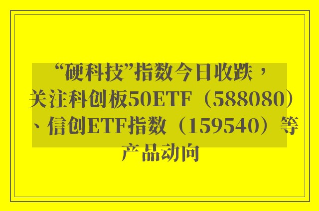 “硬科技”指数今日收跌，关注科创板50ETF（588080）、信创ETF指数（159540）等产品动向