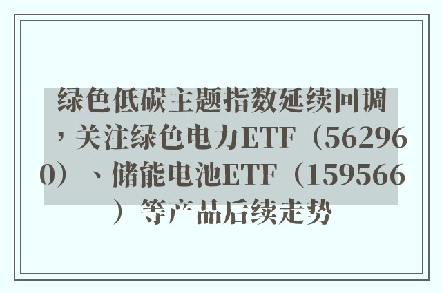 绿色低碳主题指数延续回调，关注绿色电力ETF（562960）、储能电池ETF（159566）等产品后续走势