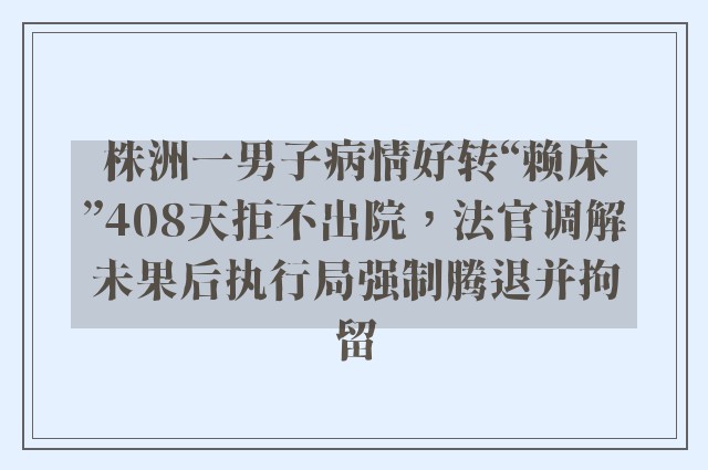 株洲一男子病情好转“赖床”408天拒不出院，法官调解未果后执行局强制腾退并拘留