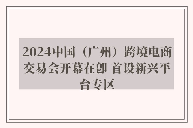 2024中国（广州）跨境电商交易会开幕在即 首设新兴平台专区