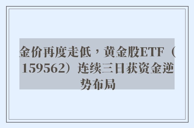 金价再度走低，黄金股ETF（159562）连续三日获资金逆势布局