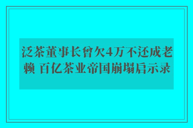 泛茶董事长曾欠4万不还成老赖 百亿茶业帝国崩塌启示录