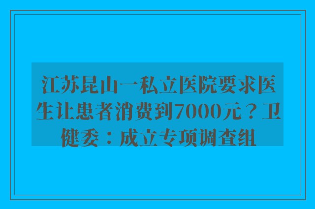 江苏昆山一私立医院要求医生让患者消费到7000元？卫健委：成立专项调查组