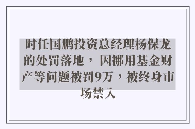 时任国鹏投资总经理杨保龙的处罚落地， 因挪用基金财产等问题被罚9万，被终身市场禁入