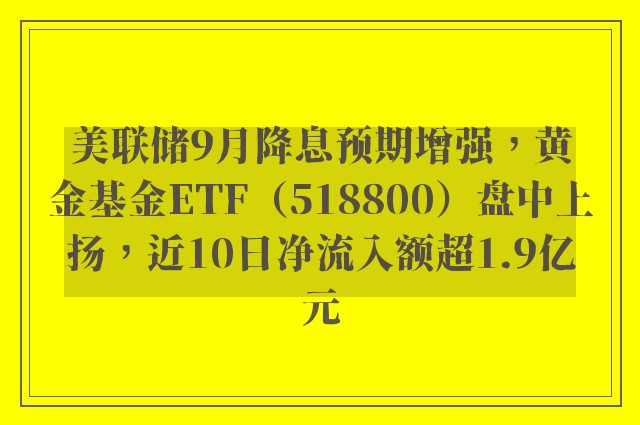 美联储9月降息预期增强，黄金基金ETF（518800）盘中上扬，近10日净流入额超1.9亿元