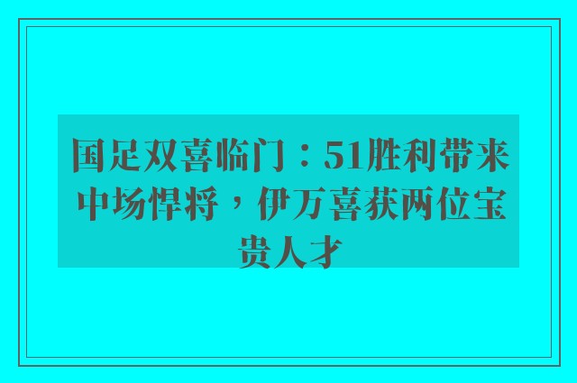 国足双喜临门：51胜利带来中场悍将，伊万喜获两位宝贵人才