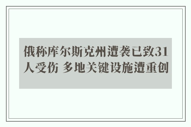 俄称库尔斯克州遭袭已致31人受伤 多地关键设施遭重创