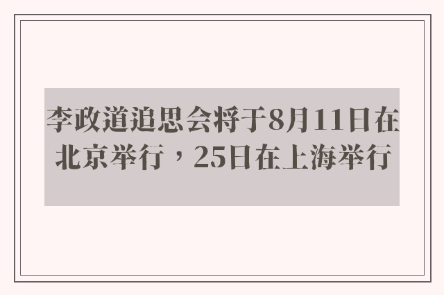 李政道追思会将于8月11日在北京举行，25日在上海举行