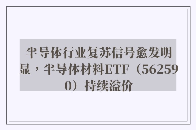 半导体行业复苏信号愈发明显，半导体材料ETF（562590）持续溢价