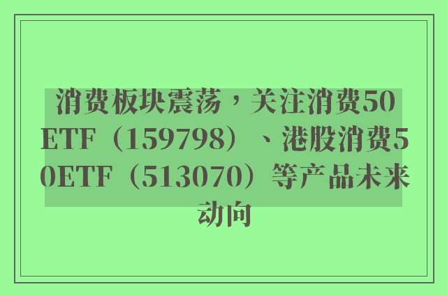 消费板块震荡，关注消费50ETF（159798）、港股消费50ETF（513070）等产品未来动向