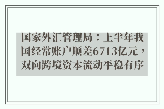 国家外汇管理局：上半年我国经常账户顺差6713亿元，双向跨境资本流动平稳有序