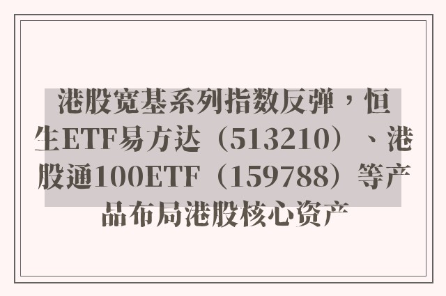 港股宽基系列指数反弹，恒生ETF易方达（513210）、港股通100ETF（159788）等产品布局港股核心资产