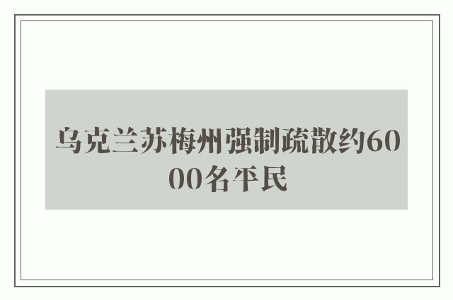 乌克兰苏梅州强制疏散约6000名平民