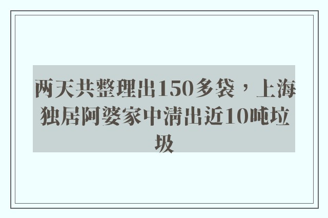 两天共整理出150多袋，上海独居阿婆家中清出近10吨垃圾