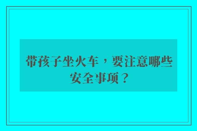 带孩子坐火车，要注意哪些安全事项？