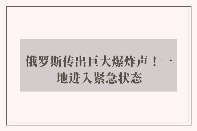 俄罗斯传出巨大爆炸声！一地进入紧急状态