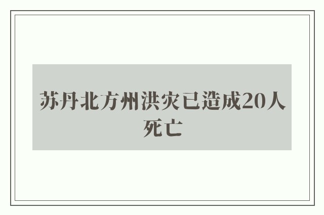 苏丹北方州洪灾已造成20人死亡