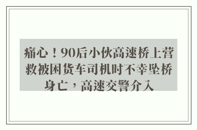 痛心！90后小伙高速桥上营救被困货车司机时不幸坠桥身亡，高速交警介入