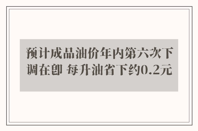 预计成品油价年内第六次下调在即 每升油省下约0.2元