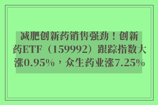 减肥创新药销售强劲！创新药ETF（159992）跟踪指数大涨0.95%，众生药业涨7.25%