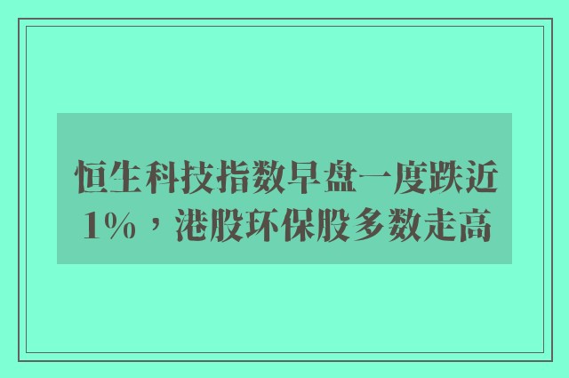 恒生科技指数早盘一度跌近1%，港股环保股多数走高