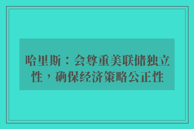 哈里斯：会尊重美联储独立性，确保经济策略公正性