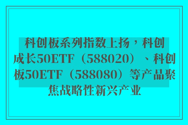 科创板系列指数上扬，科创成长50ETF（588020）、科创板50ETF（588080）等产品聚焦战略性新兴产业