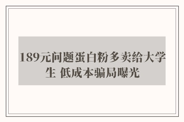 189元问题蛋白粉多卖给大学生 低成本骗局曝光